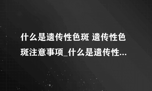 什么是遗传性色斑 遗传性色斑注意事项_什么是遗传性雀斑_遗传性色斑的治疗方法