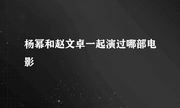 杨幂和赵文卓一起演过哪部电影