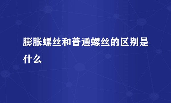 膨胀螺丝和普通螺丝的区别是什么