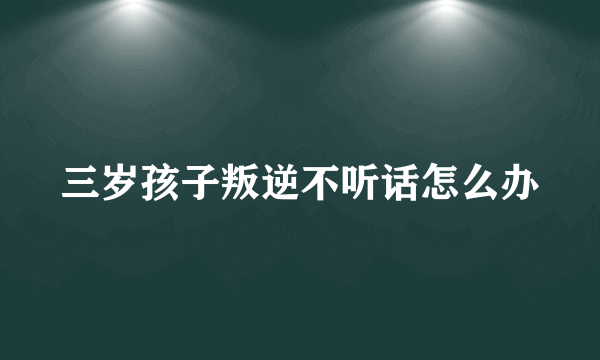 三岁孩子叛逆不听话怎么办