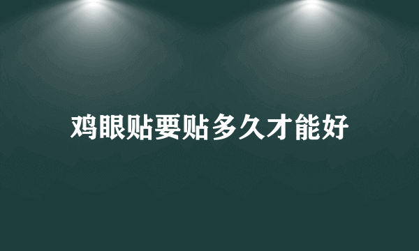 鸡眼贴要贴多久才能好