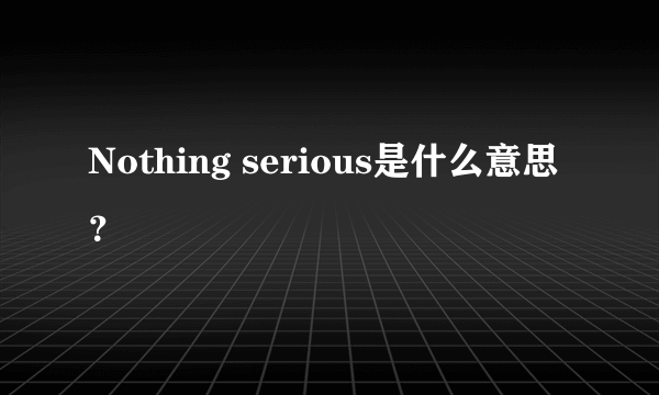 Nothing serious是什么意思？