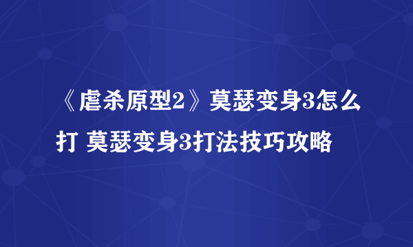 《虐杀原型2》莫瑟变身3怎么打 莫瑟变身3打法技巧攻略