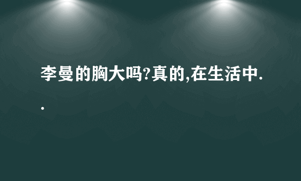 李曼的胸大吗?真的,在生活中..