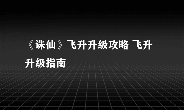 《诛仙》飞升升级攻略 飞升升级指南