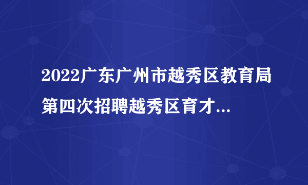 2022广东广州市越秀区教育局第四次招聘越秀区育才实验学校教职员28人公告