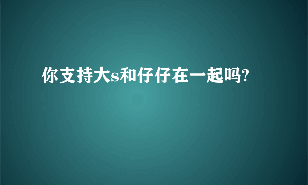 你支持大s和仔仔在一起吗?