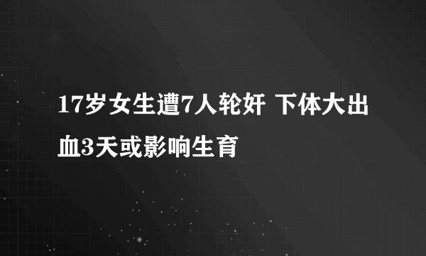 17岁女生遭7人轮奸 下体大出血3天或影响生育