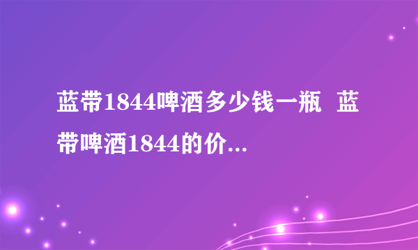 蓝带1844啤酒多少钱一瓶  蓝带啤酒1844的价格查询一览