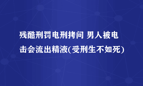 残酷刑罚电刑拷问 男人被电击会流出精液(受刑生不如死)