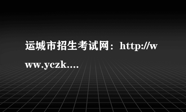 运城市招生考试网：http://www.yczk.org/