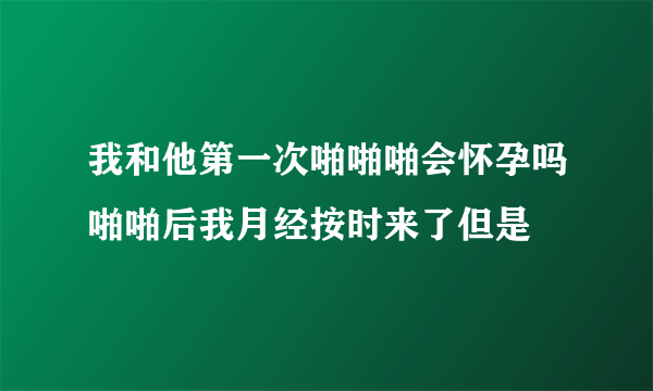 我和他第一次啪啪啪会怀孕吗啪啪后我月经按时来了但是