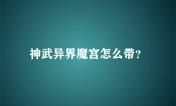 神武异界魔宫怎么带？