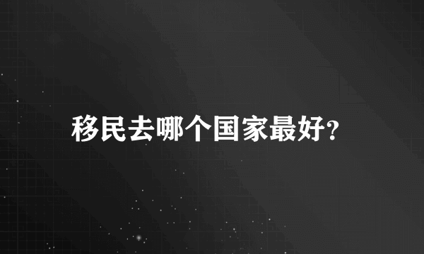 移民去哪个国家最好？