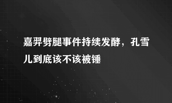 嘉羿劈腿事件持续发酵，孔雪儿到底该不该被锤