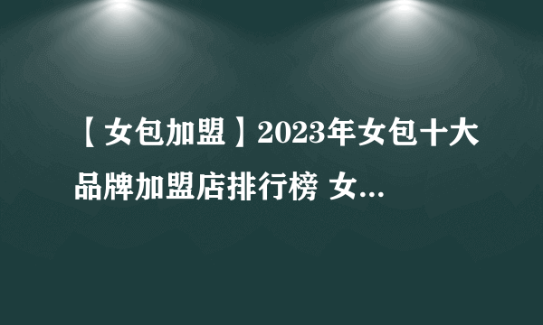 【女包加盟】2023年女包十大品牌加盟店排行榜 女包行业发展趋势分析