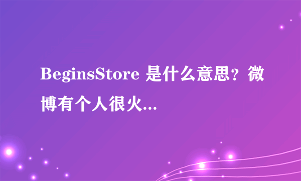 BeginsStore 是什么意思？微博有个人很火但不知道是谁，介绍里是这个