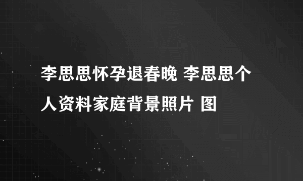 李思思怀孕退春晚 李思思个人资料家庭背景照片 图