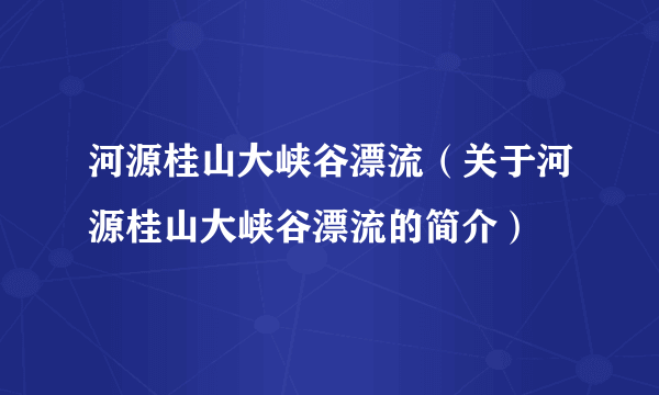 河源桂山大峡谷漂流（关于河源桂山大峡谷漂流的简介）