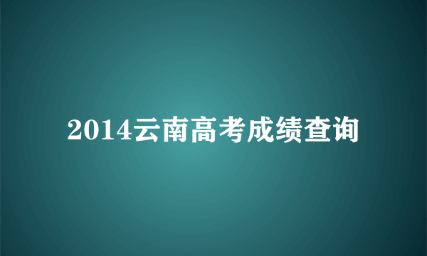 2014云南高考成绩查询