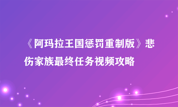 《阿玛拉王国惩罚重制版》悲伤家族最终任务视频攻略