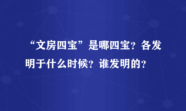 “文房四宝”是哪四宝？各发明于什么时候？谁发明的？