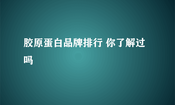 胶原蛋白品牌排行 你了解过吗