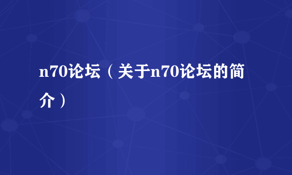 n70论坛（关于n70论坛的简介）