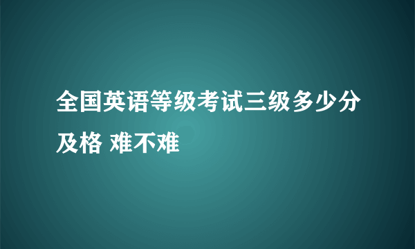 全国英语等级考试三级多少分及格 难不难