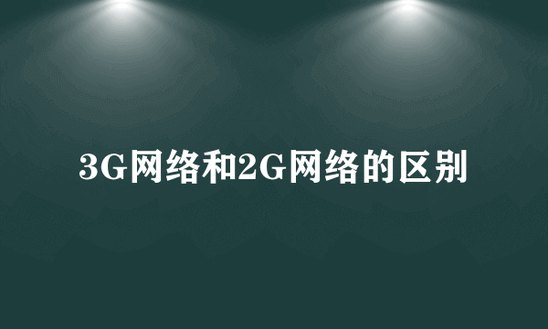 3G网络和2G网络的区别