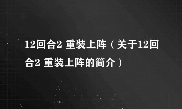 12回合2 重装上阵（关于12回合2 重装上阵的简介）