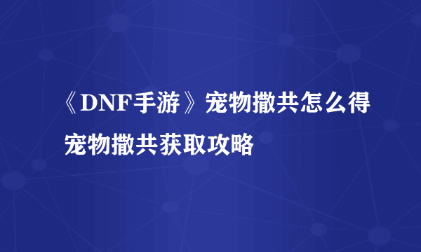 《DNF手游》宠物撒共怎么得 宠物撒共获取攻略