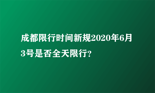 成都限行时间新规2020年6月3号是否全天限行？