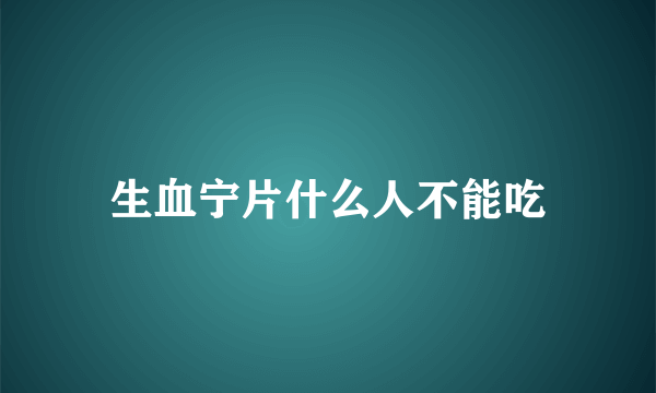 生血宁片什么人不能吃