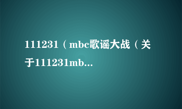 111231（mbc歌谣大战（关于111231mbc歌谣大战的简介））