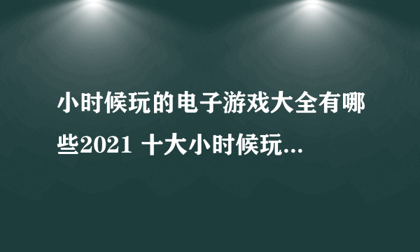 小时候玩的电子游戏大全有哪些2021 十大小时候玩的电脑小游戏合集推荐