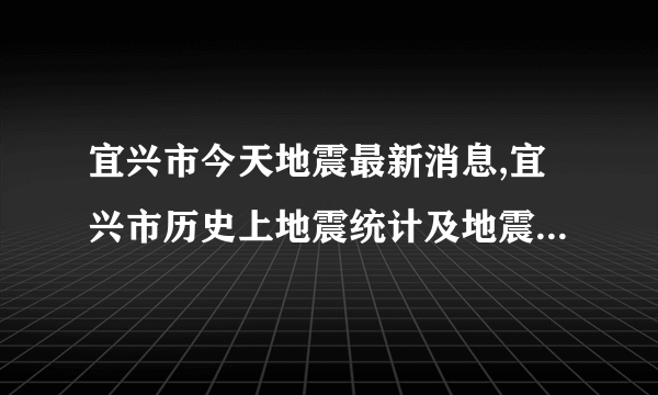 宜兴市今天地震最新消息,宜兴市历史上地震统计及地震带分布图