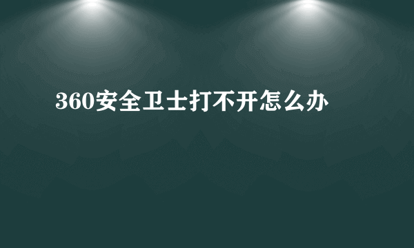 360安全卫士打不开怎么办