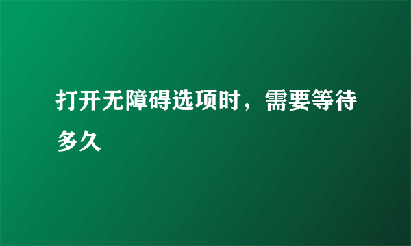 打开无障碍选项时，需要等待多久