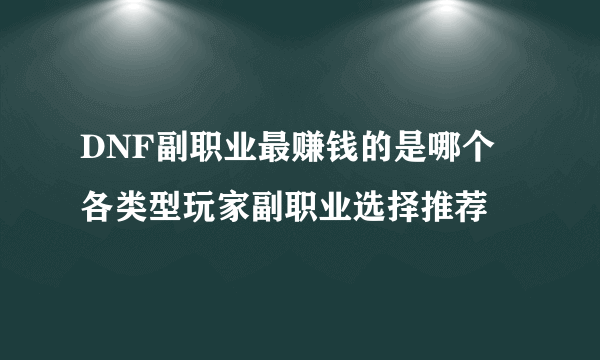 DNF副职业最赚钱的是哪个 各类型玩家副职业选择推荐