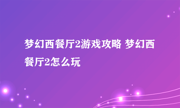 梦幻西餐厅2游戏攻略 梦幻西餐厅2怎么玩