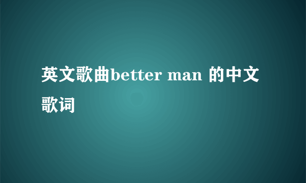 英文歌曲better man 的中文歌词