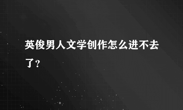 英俊男人文学创作怎么进不去了？