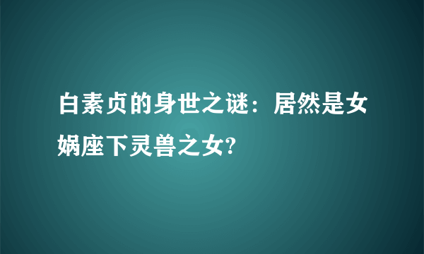 白素贞的身世之谜：居然是女娲座下灵兽之女?