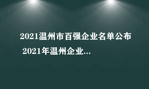 2021温州市百强企业名单公布 2021年温州企业100强排行榜一览