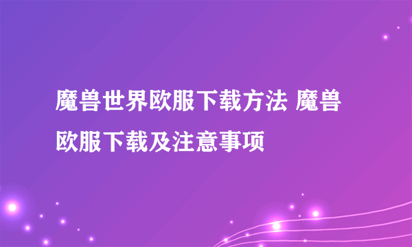 魔兽世界欧服下载方法 魔兽欧服下载及注意事项