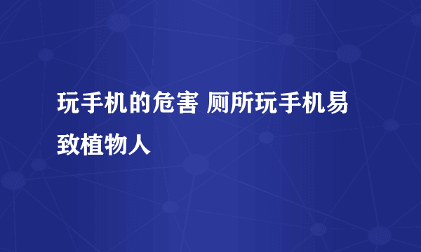 玩手机的危害 厕所玩手机易致植物人