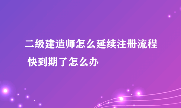 二级建造师怎么延续注册流程 快到期了怎么办