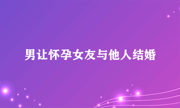 男让怀孕女友与他人结婚