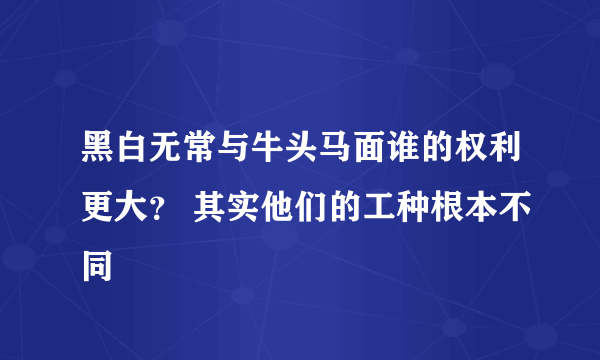 黑白无常与牛头马面谁的权利更大？ 其实他们的工种根本不同